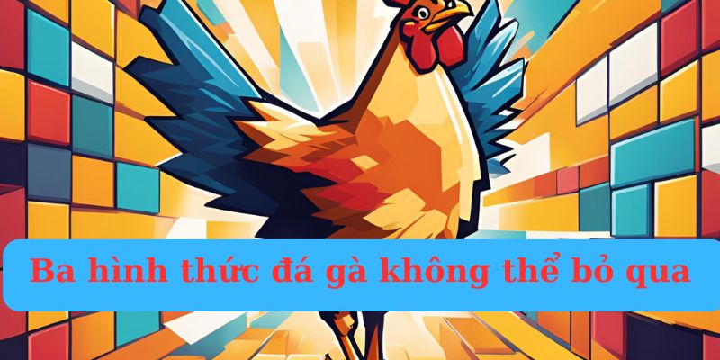 Ba hình thức chọi gà online không thể bỏ qua