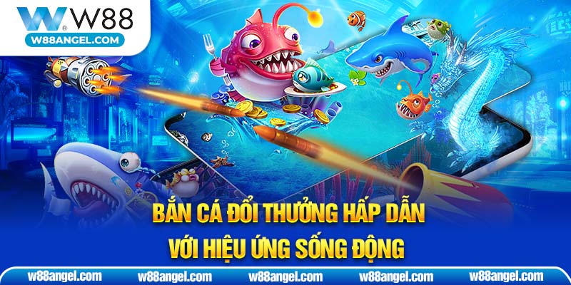 Bắn cá đổi thưởng hấp dẫn với hiệu ứng sống động